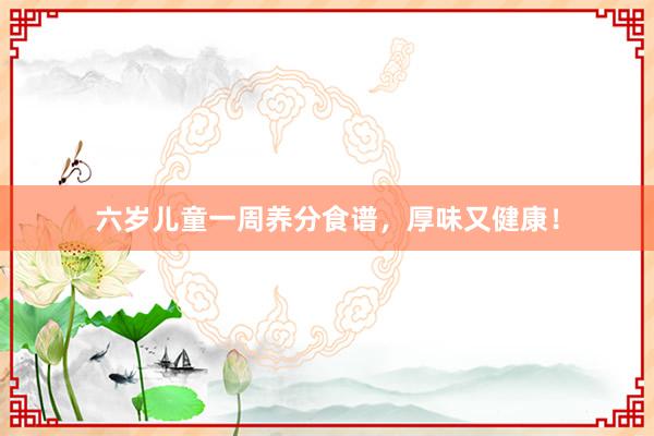 六岁儿童一周养分食谱，厚味又健康！
