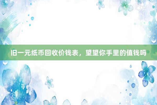旧一元纸币回收价钱表，望望你手里的值钱吗