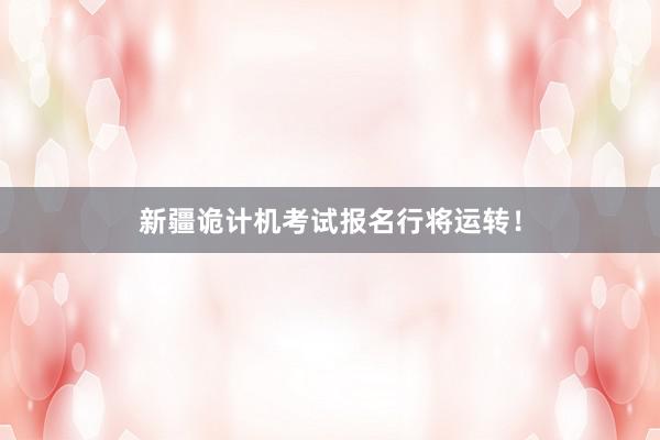 新疆诡计机考试报名行将运转！
