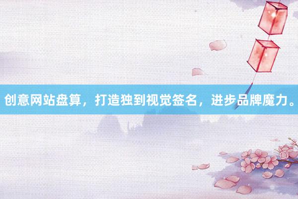 创意网站盘算，打造独到视觉签名，进步品牌魔力。